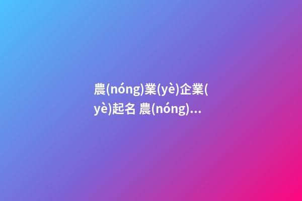 農(nóng)業(yè)企業(yè)起名 農(nóng)業(yè)公司取名-第1張-公司起名-玄機派